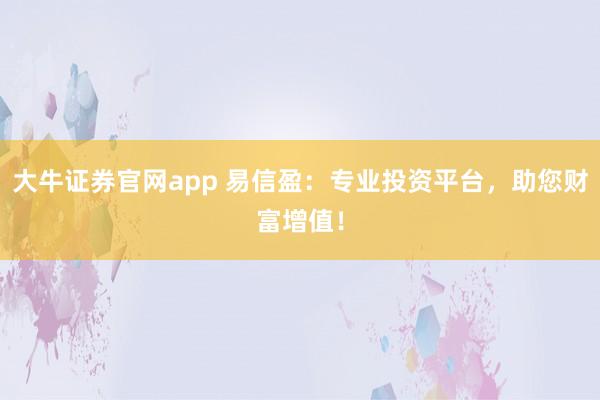 大牛证券官网app 易信盈：专业投资平台，助您财富增值！
