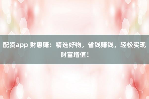 配资app 财惠赚：精选好物，省钱赚钱，轻松实现财富增值！