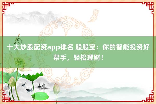 十大炒股配资app排名 股股宝：你的智能投资好帮手，轻松理财！
