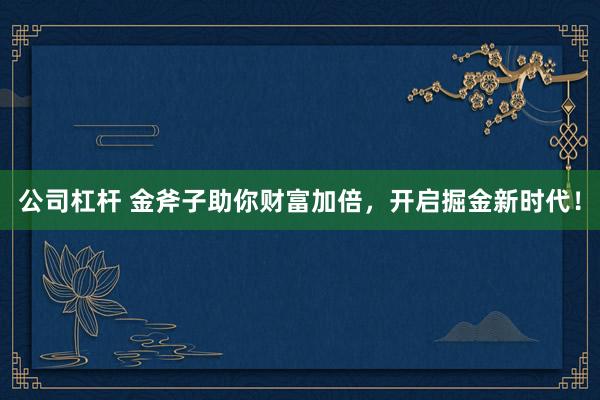 公司杠杆 金斧子助你财富加倍，开启掘金新时代！