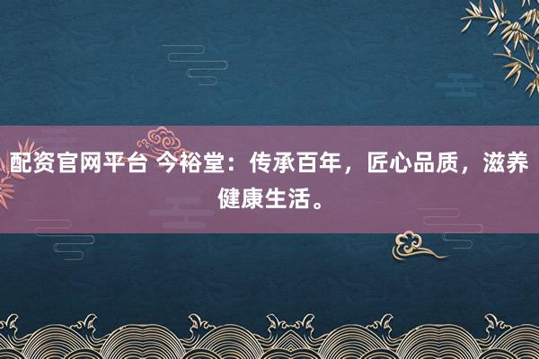 配资官网平台 今裕堂：传承百年，匠心品质，滋养健康生活。