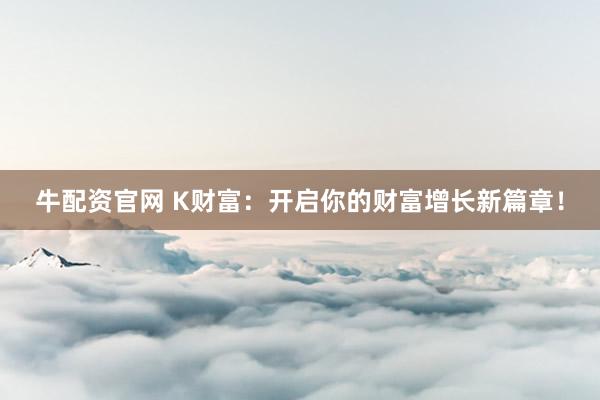 牛配资官网 K财富：开启你的财富增长新篇章！