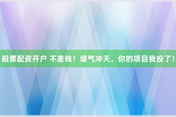 股票配资开户 不差钱！壕气冲天，你的项目我投了！