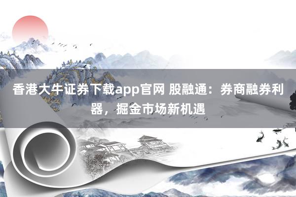 香港大牛证券下载app官网 股融通：券商融券利器，掘金市场新机遇