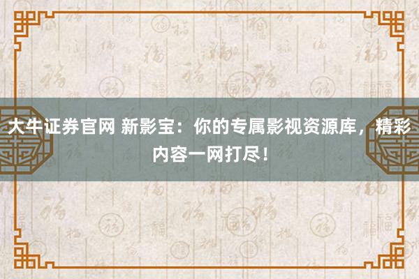 大牛证券官网 新影宝：你的专属影视资源库，精彩内容一网打尽！