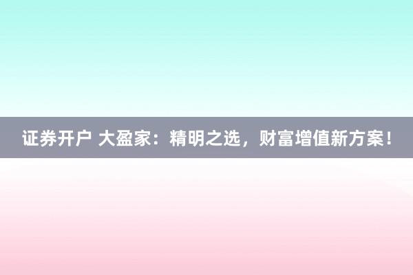 证券开户 大盈家：精明之选，财富增值新方案！