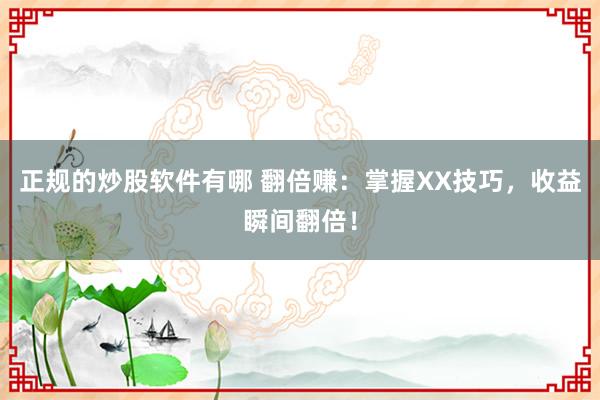 正规的炒股软件有哪 翻倍赚：掌握XX技巧，收益瞬间翻倍！