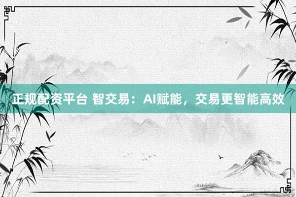 正规配资平台 智交易：AI赋能，交易更智能高效