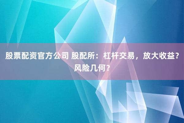 股票配资官方公司 股配所：杠杆交易，放大收益？风险几何？
