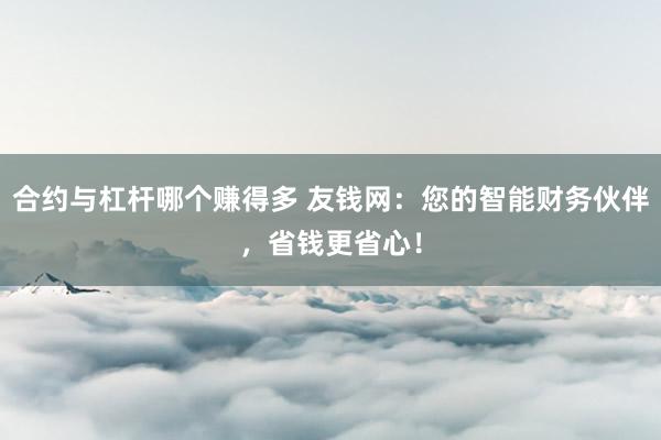 合约与杠杆哪个赚得多 友钱网：您的智能财务伙伴，省钱更省心！