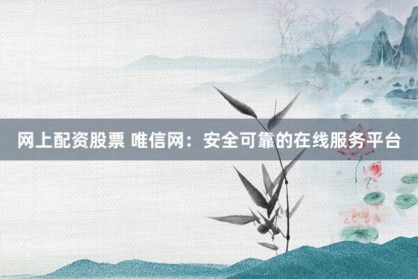 网上配资股票 唯信网：安全可靠的在线服务平台