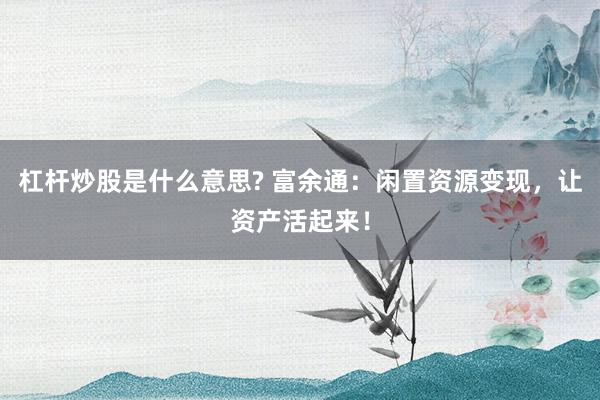 杠杆炒股是什么意思? 富余通：闲置资源变现，让资产活起来！