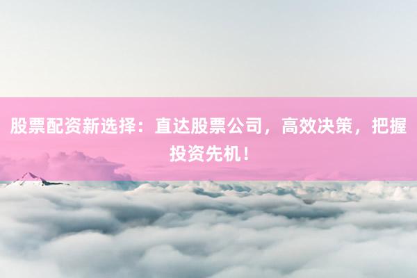 股票配资新选择：直达股票公司，高效决策，把握投资先机！