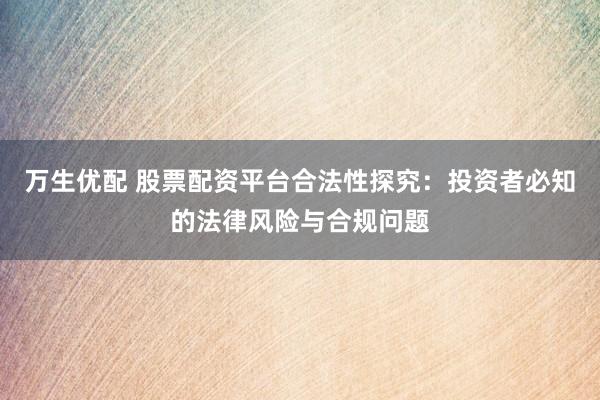 万生优配 股票配资平台合法性探究：投资者必知的法律风险与合规问题