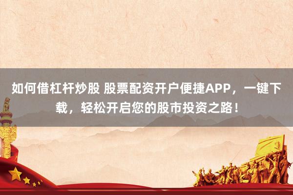 如何借杠杆炒股 股票配资开户便捷APP，一键下载，轻松开启您的股市投资之路！