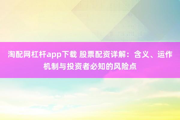淘配网杠杆app下载 股票配资详解：含义、运作机制与投资者必知的风险点