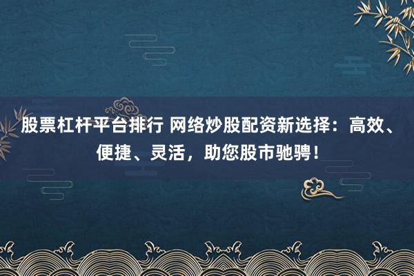 股票杠杆平台排行 网络炒股配资新选择：高效、便捷、灵活，助您股市驰骋！