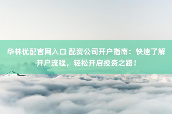 华林优配官网入口 配资公司开户指南：快速了解开户流程，轻松开启投资之路！
