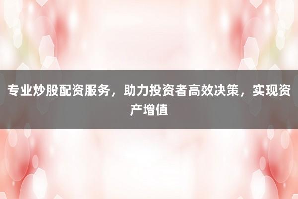 专业炒股配资服务，助力投资者高效决策，实现资产增值