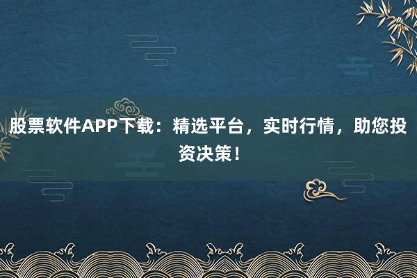 股票软件APP下载：精选平台，实时行情，助您投资决策！