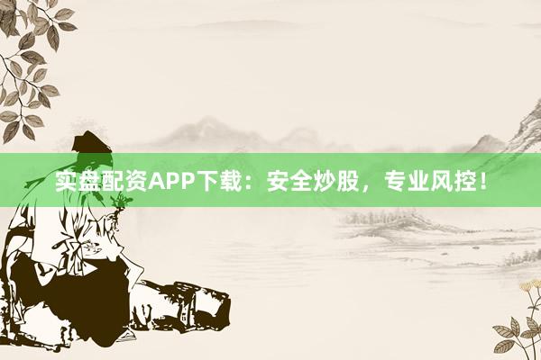 实盘配资APP下载：安全炒股，专业风控！