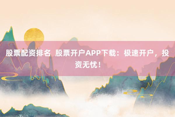 股票配资排名  股票开户APP下载：极速开户，投资无忧！