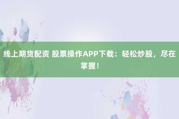 线上期货配资 股票操作APP下载：轻松炒股，尽在掌握！