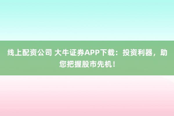 线上配资公司 大牛证券APP下载：投资利器，助您把握股市先机！