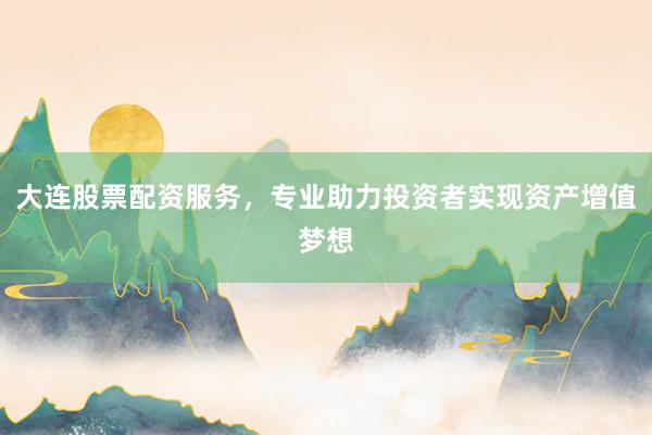大连股票配资服务，专业助力投资者实现资产增值梦想