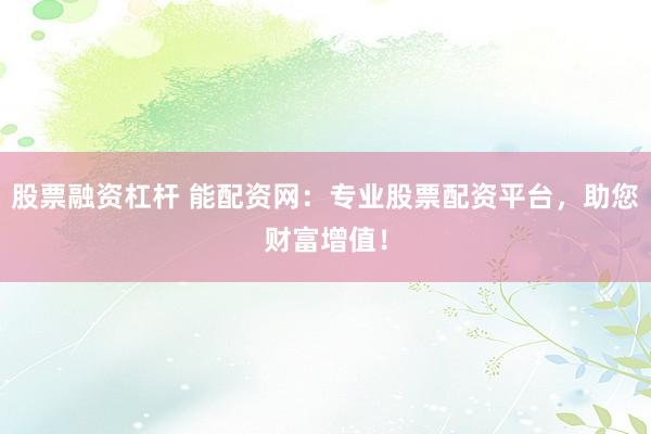 股票融资杠杆 能配资网：专业股票配资平台，助您财富增值！