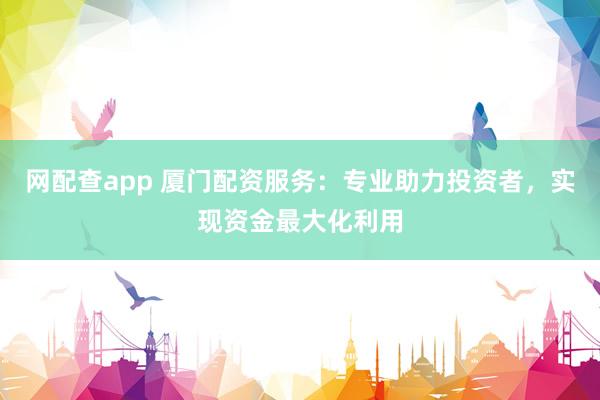 网配查app 厦门配资服务：专业助力投资者，实现资金最大化利用