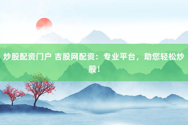 炒股配资门户 吉股网配资：专业平台，助您轻松炒股！