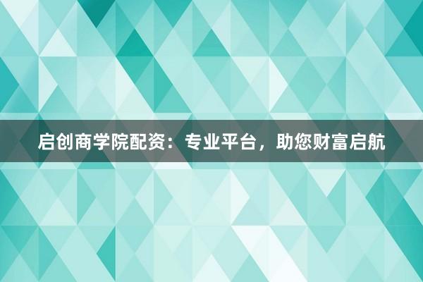 启创商学院配资：专业平台，助您财富启航