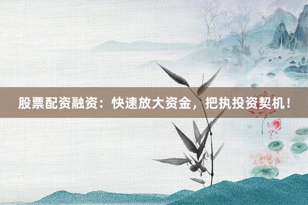 股票配资融资：快速放大资金，把执投资契机！