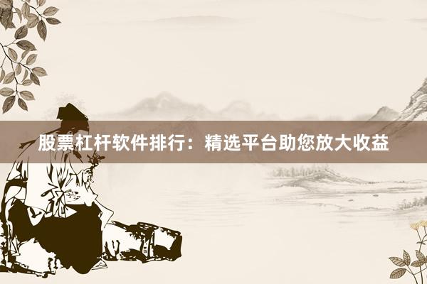 股票杠杆软件排行：精选平台助您放大收益