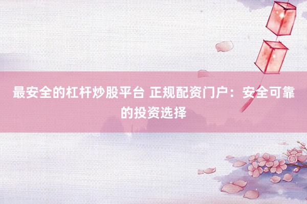 最安全的杠杆炒股平台 正规配资门户：安全可靠的投资选择