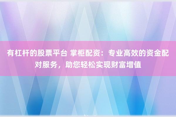 有杠杆的股票平台 掌柜配资:专业高效的资金配对服务,助您轻松实现财富增值