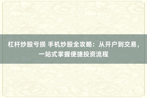 杠杆炒股亏损 手机炒股全攻略：从开户到交易，一站式掌握便捷投资流程
