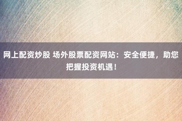 网上配资炒股 场外股票配资网站：安全便捷，助您把握投资机遇！