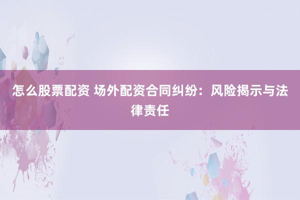 怎么股票配资 场外配资合同纠纷：风险揭示与法律责任
