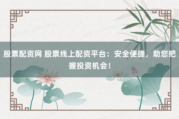 股票配资网 股票线上配资平台：安全便捷，助您把握投资机会！