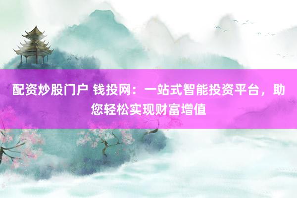 配资炒股门户 钱投网：一站式智能投资平台，助您轻松实现财富增值
