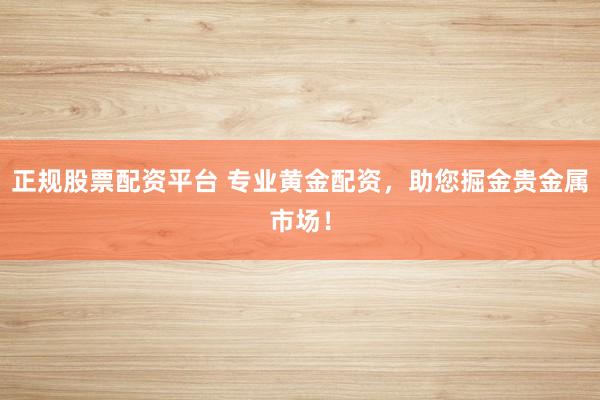 正规股票配资平台 专业黄金配资，助您掘金贵金属市场！