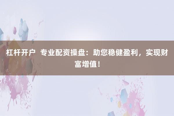 杠杆开户  专业配资操盘：助您稳健盈利，实现财富增值！