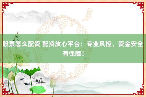 股票怎么配资 配资放心平台：专业风控，资金安全有保障！