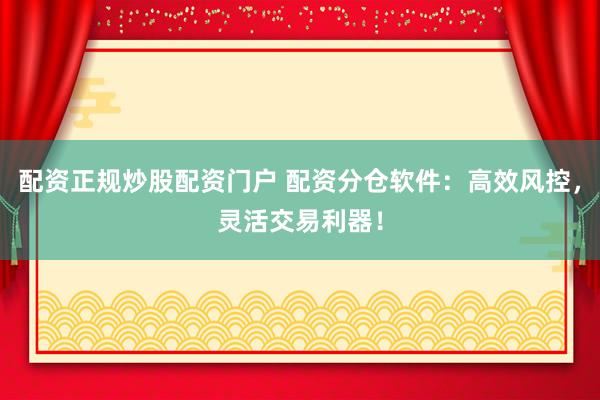 配资正规炒股配资门户 配资分仓软件：高效风控，灵活交易利器！