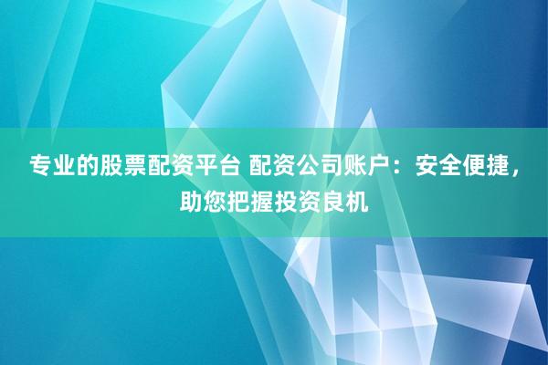 专业的股票配资平台 配资公司账户：安全便捷，助您把握投资良机