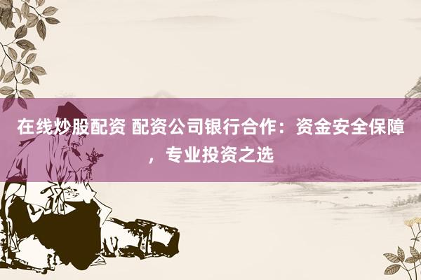 在线炒股配资 配资公司银行合作：资金安全保障，专业投资之选