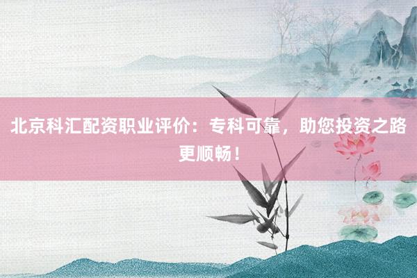 北京科汇配资职业评价：专科可靠，助您投资之路更顺畅！