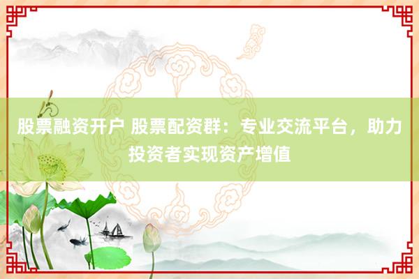 股票融资开户 股票配资群：专业交流平台，助力投资者实现资产增值